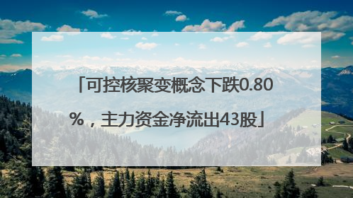 可控核聚变概念下跌0.80%，主力资金净流出43股