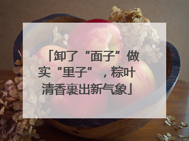 卸了“面子”做实“里子”，粽叶清香裹出新气象