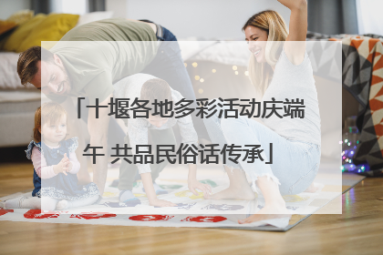 十堰各地多彩活动庆端午 共品民俗话传承