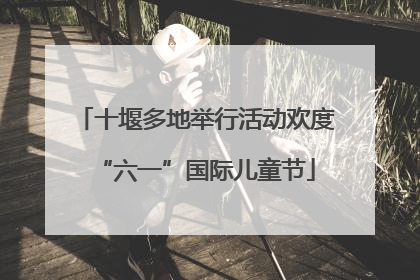 十堰多地举行活动欢度“六一”国际儿童节