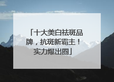 十大美白祛斑品牌，抗斑新霸主！实力爆出圈