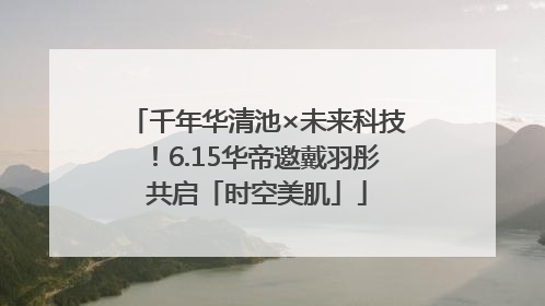 千年华清池×未来科技！6.15华帝邀戴羽彤共启「时空美肌」