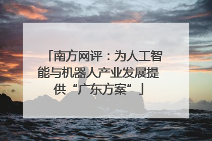 南方网评：为人工智能与机器人产业发展提供“广东方案”