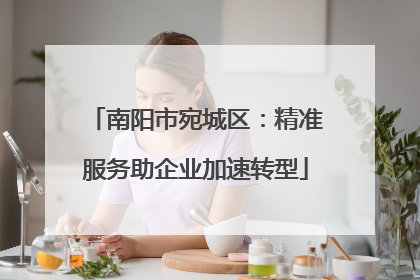 南阳市宛城区：精准服务助企业加速转型