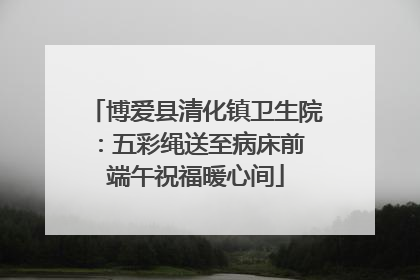 博爱县清化镇卫生院：五彩绳送至病床前 端午祝福暖心间
