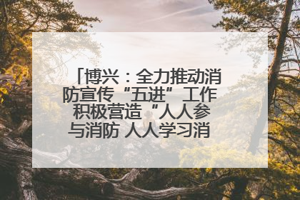 博兴：全力推动消防宣传“五进”工作 积极营造“人人参与消防 人人学习消防”的良好氛围