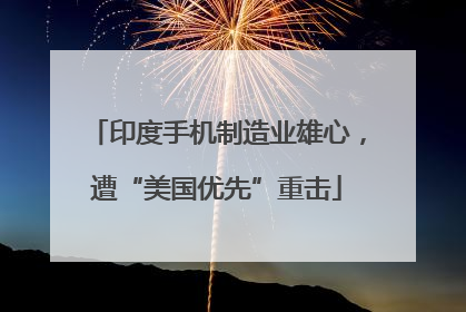 印度手机制造业雄心，遭“美国优先”重击
