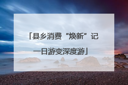 县乡消费“焕新”记 一日游变深度游