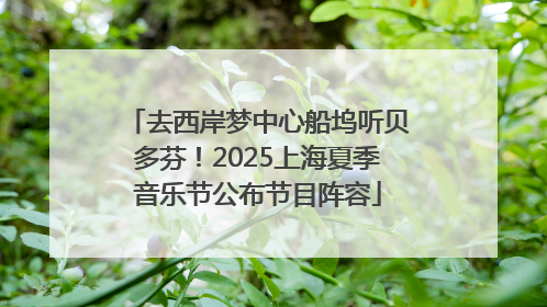 去西岸梦中心船坞听贝多芬！2025上海夏季音乐节公布节目阵容