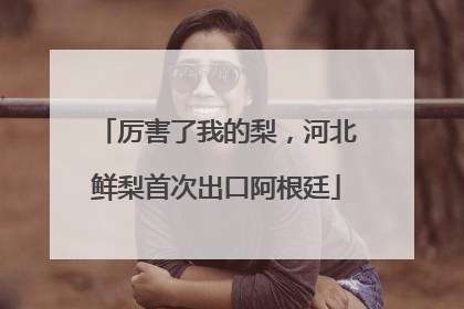 厉害了我的梨，河北鲜梨首次出口阿根廷