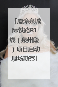 厦漳泉城际铁路R1线（泉州段）项目启动现场勘察