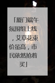 厦门端午氛围组上线，艾草花束价虽高，市民依然抢着买