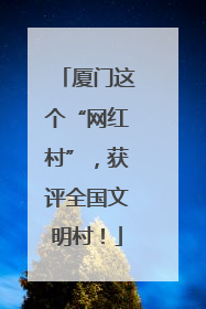 厦门这个“网红村”，获评全国文明村！