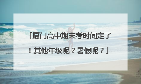 厦门高中期末考时间定了！其他年级呢？暑假呢？