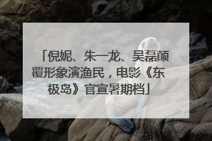 倪妮、朱一龙、吴磊颠覆形象演渔民，电影《东极岛》官宣暑期档