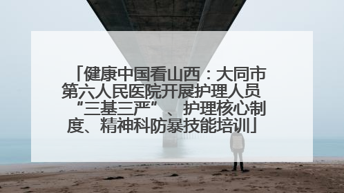 健康中国看山西：大同市第六人民医院开展护理人员“三基三严”、护理核心制度、精神科防暴技能培训
