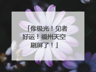 像极光！见者好运！福州天空刷屏了！