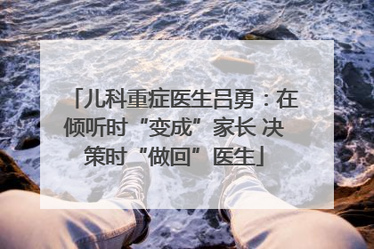 儿科重症医生吕勇：在倾听时“变成”家长 决策时“做回”医生