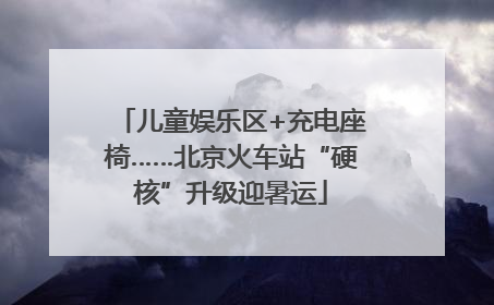 儿童娱乐区+充电座椅……北京火车站“硬核”升级迎暑运