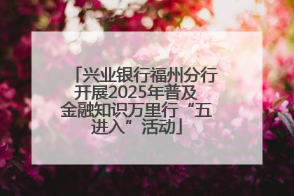 兴业银行福州分行开展2025年普及金融知识万里行“五进入”活动