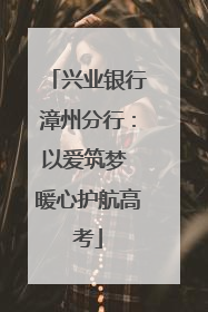 兴业银行漳州分行：以爱筑梦 暖心护航高考