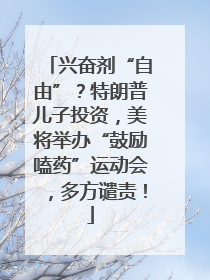 兴奋剂“自由”？特朗普儿子投资，美将举办“鼓励嗑药”运动会，多方谴责！
