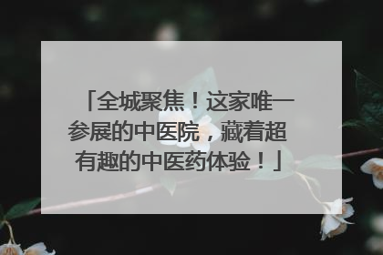 全城聚焦！这家唯一参展的中医院，藏着超有趣的中医药体验！