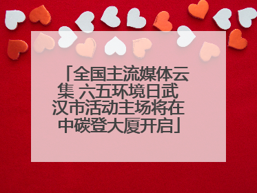 全国主流媒体云集 六五环境日武汉市活动主场将在中碳登大厦开启