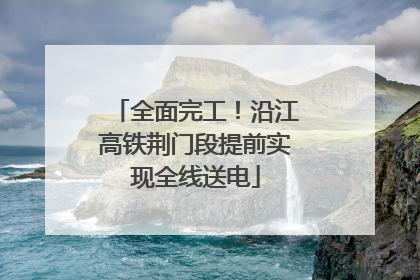 全面完工！沿江高铁荆门段提前实现全线送电
