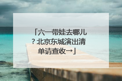 六一带娃去哪儿？北京东城演出清单请查收→