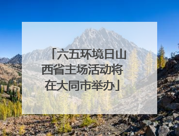六五环境日山西省主场活动将在大同市举办