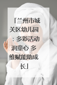 兰州市城关区幼儿园：多彩活动润童心 多维赋能助成长
