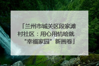 兰州市城关区段家滩村社区：用心用情绘就“幸福家园”新画卷