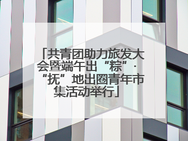 共青团助力旅发大会暨端午出“粽”·“抚”地出圈青年市集活动举行