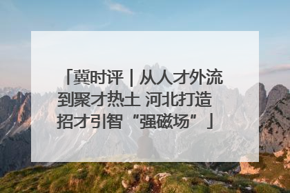 冀时评｜从人才外流到聚才热土 河北打造招才引智“强磁场”