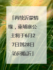 再续沂蒙情缘，柬埔寨公主将于6月27日到28日访问临沂