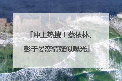 冲上热搜！蔡依林、彭于晏恋情疑似曝光