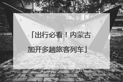 出行必看！内蒙古加开多趟旅客列车
