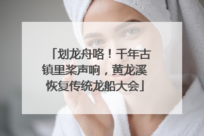 划龙舟咯！千年古镇里桨声响，黄龙溪恢复传统龙船大会