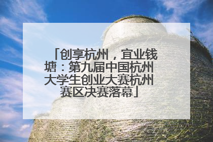 创享杭州，宜业钱塘：第九届中国杭州大学生创业大赛杭州赛区决赛落幕