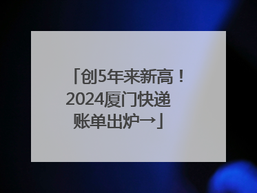 创5年来新高！2024厦门快递账单出炉→