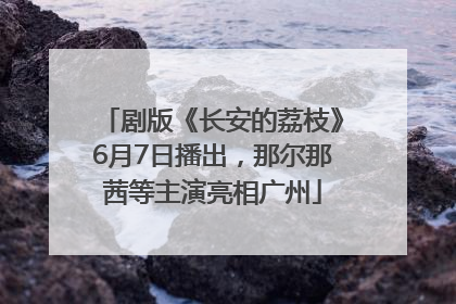 剧版《长安的荔枝》6月7日播出，那尔那茜等主演亮相广州