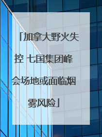 加拿大野火失控 七国集团峰会场地或面临烟雾风险
