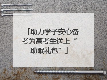 助力学子安心备考为高考生送上“助眠礼包”
