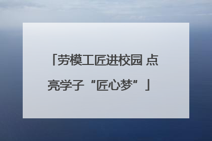 劳模工匠进校园 点亮学子“匠心梦”