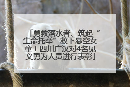 勇救落水者、筑起“生命托举”救下悬空女童！四川广汉对4名见义勇为人员进行表彰