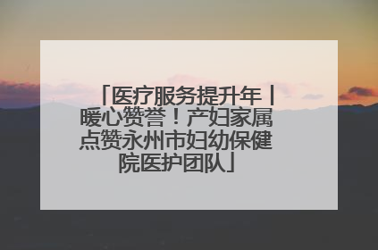医疗服务提升年丨暖心赞誉！产妇家属点赞永州市妇幼保健院医护团队