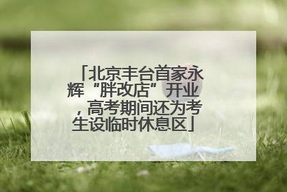 北京丰台首家永辉“胖改店”开业，高考期间还为考生设临时休息区
