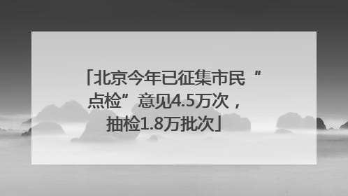 北京今年已征集市民“点检”意见4.5万次，抽检1.8万批次