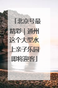 北京号最精彩｜通州这个大型水上亲子乐园即将迎客